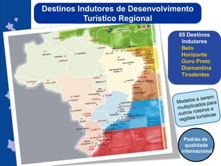 Destinos Indutores de Desenvolvimento
           Turístico Regional
                                 65 Destinos
                                  Indutores
                                  Belo
                                  Horizonte
                                  Ouro Preto
                                  Diamantina
                                  Tiradentes




                                   Padrão de
                                    qualidade
                                  internacional
                                ggggggggggggg
                                gg
 
