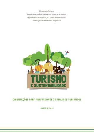 Ministério do Turismo
Secretaria Nacional de Qualificação e Promoção do Turismo
Departamento de Formalização e Qualificação no Turismo
Coordenação-Geral de Turismo Responsável
ORIENTAÇÕES PARA PRESTADORES DE SERVIÇOS TURÍSTICOS
BRASÍLIA, 2016
 