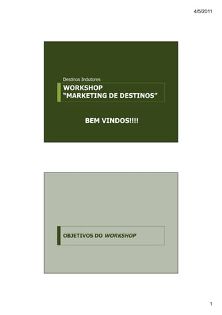 4/5/2011




Destinos Indutores

WORKSHOP
“MARKETING DE DESTINOS”


          BEM VINDOS!!!!




OBJETIVOS DO WORKSHOP




                                 1
 