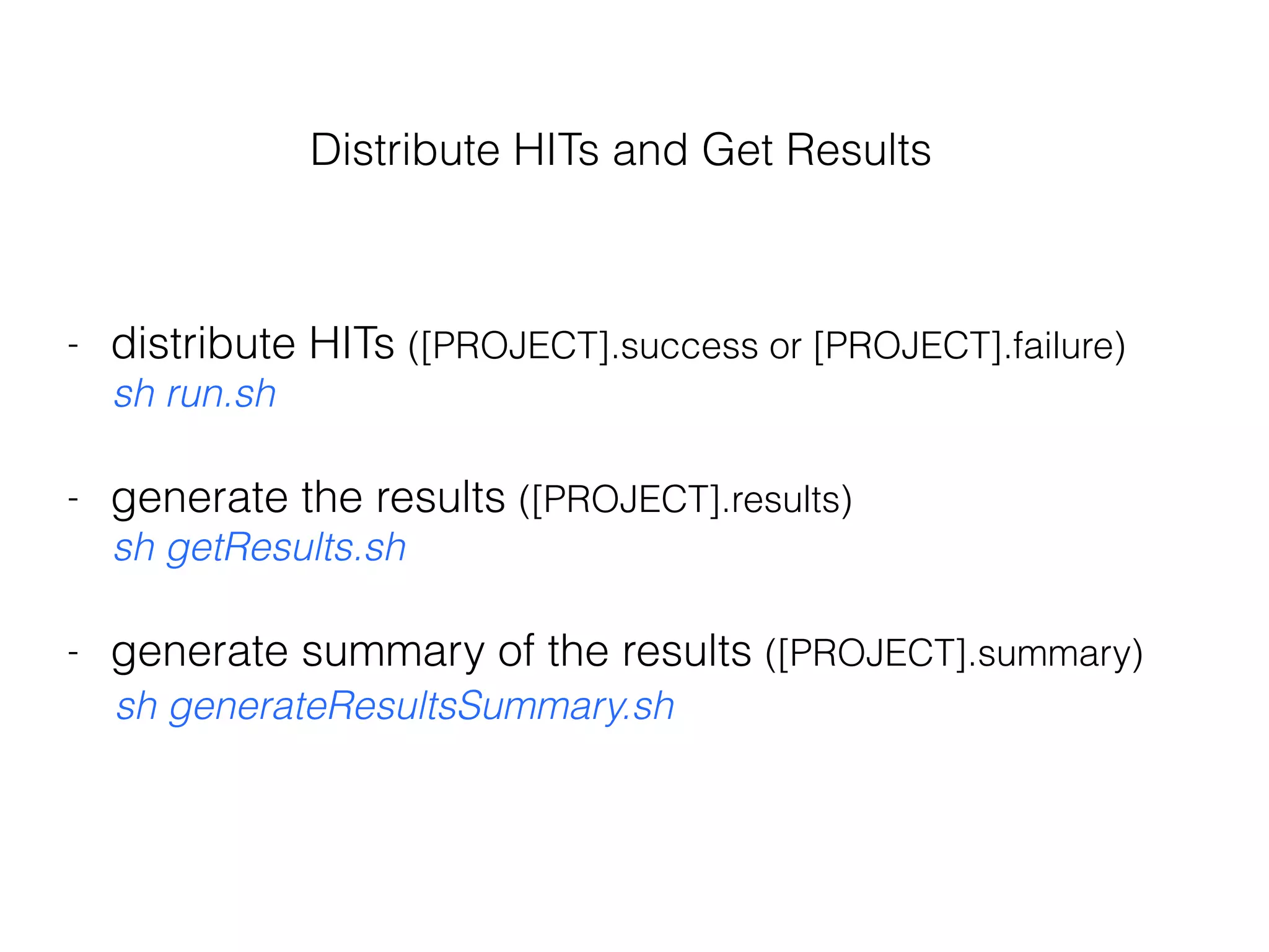 - distribute HITs ([PROJECT].success or [PROJECT].failure)
sh run.sh
- generate the results ([PROJECT].results)
sh getResults.sh
- generate summary of the results ([PROJECT].summary)
sh generateResultsSummary.sh
Distribute HITs and Get Results
 