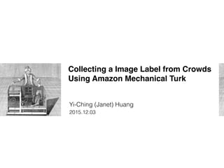 Collecting a Image Label from Crowds
Using Amazon Mechanical Turk
Yi-Ching (Janet) Huang
2015.12.03
 