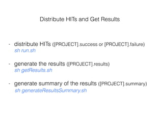- distribute HITs ([PROJECT].success or [PROJECT].failure)
sh run.sh
- generate the results ([PROJECT].results)
sh getResults.sh
- generate summary of the results ([PROJECT].summary)
sh generateResultsSummary.sh
Distribute HITs and Get Results
 
