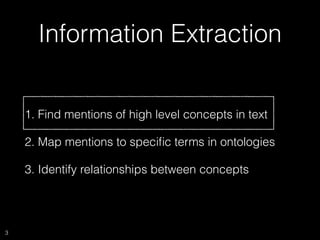 Information Extraction
1. Find mentions of high level concepts in text
2. Map mentions to speciﬁc terms in ontologies
3. Identify relationships between concepts
3
 