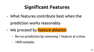 Significant Features
- What features contribute best when the
prediction works reasonably
- We proceed by feature ablation
- Re-run prediction by removing 1 feature at a time
- 1000 samples
30
 