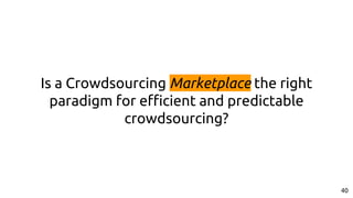 Is a Crowdsourcing Marketplace the right
paradigm for efficient and predictable
crowdsourcing?
40
 