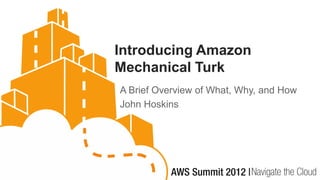 Introducing Amazon
Mechanical Turk
A Brief Overview of What, Why, and How
John Hoskins
 