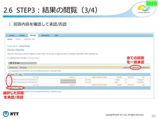50
Copyright©2018 NTT corp. All Rights Reserved.
3. 回答内容を確認して承認/否認
タイトル
全ての回答
を一括承認
選択した回答
を承認/否認
2.6 STEP3：結果の閲覧（3/4）
 