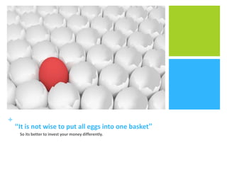+

“It is not wise to put all eggs into one basket”
So its better to invest your money differently.

 