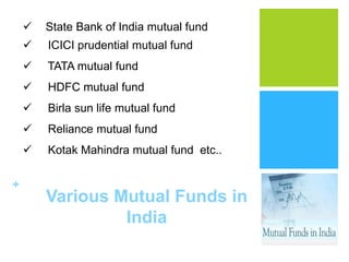 


ICICI prudential mutual fund



TATA mutual fund



HDFC mutual fund



Birla sun life mutual fund



Reliance mutual fund



+

State Bank of India mutual fund

Kotak Mahindra mutual fund etc..

Various Mutual Funds in
India

 