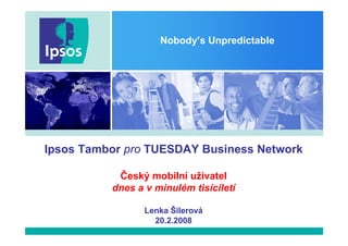 Nobody’s Unpredictable




Ipsos Tambor pro TUESDAY Business Network

           Český mobilní uživatel
          dnes a v minulém tisíciletí

                 Lenka Šilerová
                   20.2.2008
 