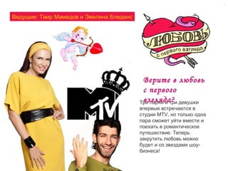 Три парня и три девушки впервые встречаются в студии MTV, но только одна пара сможет уйти вместе и поехать в романтическое путешествие. Теперь закрутить любовь можно будет и со звездами шоу-бизнеса!  Ведущие: Таир Мамедов и Эвелина Бледанс Верите в любовь с первого взгляда? 