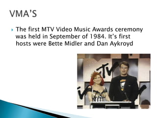    The first MTV Video Music Awards ceremony
    was held in September of 1984. It’s first
    hosts were Bette Midler and Dan Aykroyd
 