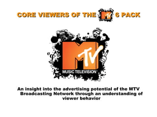 CORE VIEWERS OF THE MTV 6 PACK An insight into the advertising potential of the MTV Broadcasting Network through an understanding of viewer behavior 