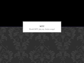 Would MTV play my Artists songs?
MTV
 