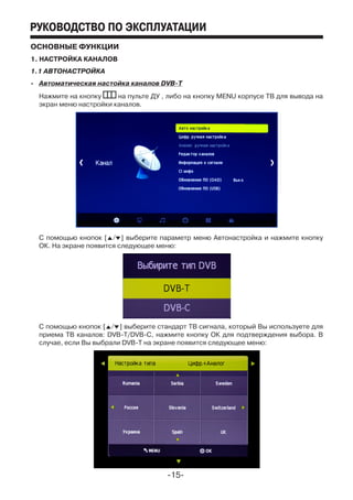 -15-­­
руководство по эксплуатации
ОСНОВНЫЕ ФУНКЦИИ
1. Настройка каналов
1.1 Автонастройка
-	 Автоматическая настойка каналов DVB-T
	 Нажмите на кнопку на пульте ДУ , либо на кнопку MENU корпусе ТВ для вывода на
экран меню настройки каналов.
	 С помощью кнопок [F/G] выберите параметр меню Автонастройка и нажмите кнопку
ОК. На экране появится следующее меню:
	 С помощью кнопок [F/G] выберите стандарт ТВ сигнала, который Вы используете для
приема ТВ каналов: DVB-T/DVB-C, нажмите кнопку ОК для подтверждения выбора. В
случае, если Вы выбрали DVB-T на экране появится следующее меню:
 