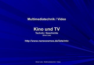 Oliver Lietz - Multimediatechnik / Video
Multimediatechnik / VideoMultimediatechnik / Video
Kino und TVKino und TV
Technik / GeschichteTechnik / Geschichte
Oliver LietzOliver Lietz
http://www.nanocosmos.de/lietz/mtvhttp://www.nanocosmos.de/lietz/mtv
 