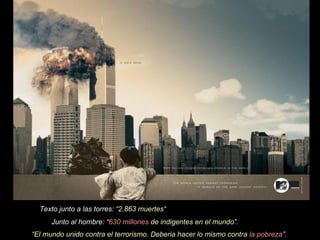 Texto junto a las torres: “2.863 muertes“ Junto al hombre: “ 630 millones de indigentes en el mundo”. “ El mundo unido contra el terrorismo. Deberia hacer lo mismo contra la pobreza ”.