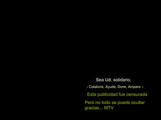 Sea Ud. solidario. - Colabore, Ayude, Done, Ampare – Esta publicidad fue censurada Pero no todo se puede ocultar gracias... MTV
