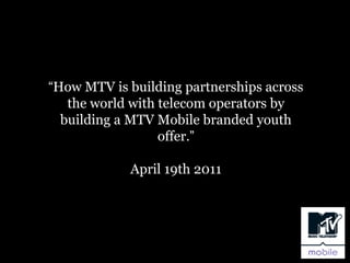 “How MTV is building partnerships across
   the world with telecom operators by
  building a MTV Mobile branded youth
                  offer.”

            April 19th 2011
 