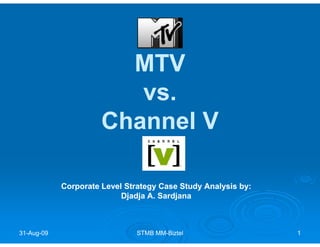 MTV
                         vs.
                      Channel V

            Corporate Level Strategy Case Study Analysis by:
                           Djadja A. Sardjana



31-Aug-09
31-Aug-                        STMB MM-Biztel
                                    MM-                        1
 