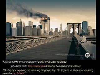 Κείμενο δίπλα στους πύργους :  “2.863  άνθρωποι πέθαναν ” Δίπλα στο παιδί :  “ 824  εκατομμύρια   άνθρωποι λιμοκτονούν στον κόσμο ”.  “ Ο κόσμος ενωμένος εναντίον της τρομοκρατίας .  Θα έπρεπε να είναι και ενωμένος εναντίον   της ΠΕΙΝΑΣ .”   