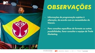 OBSERVAÇÕES
- Informações de programação sujeitas à
alteração, de acordo com as necessidades da
Viacom.
- Para consultas específicas de formato ou outras
possibilidades, favor consultar a equipe de Trade
Marketing.
 