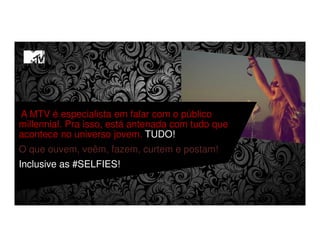 A MTV é especialista em falar com o público
millennial. Pra isso, está antenada com tudo que
acontece no universo jovem. TUDO!
O que ouvem, veêm, fazem, curtem e postam!
Inclusive as #SELFIES!
 