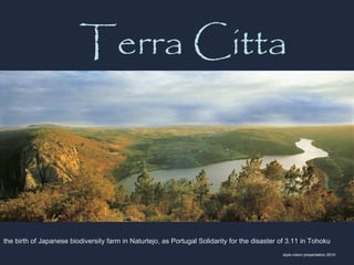 Terra Citta         




the birth of Japanese biodiversity farm in Naturtejo, as Portugal Solidarity for the disaster of 3.11 in Tohoku
                                                                                              style-vision presentation 2010
 