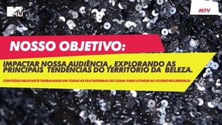 NOSSO OBJETIVO:
IMPACTAR NOSSA AUDIÊNCIA , EXPLORANDO AS
PRINCIPAIS TENDÊNCIAS DO TERRITÓRIO DA BELEZA.
CONTEÚDO RELEVANTE TRABALHADO EM TODAS AS PLATAFORMAS DO CANAL PARA ATINGIR AS JOVENS MILLENNIALS!
MTV
 