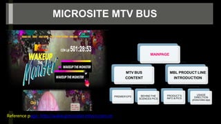 -
MICROSITE MTV BUS
Reference page: http://wakeupmonster.mtvvn.com.vn
MAINPAGE
MTV BUS
CONTENT
PREMIER EPS BEHIND THE
SCENCES PICS
MBL PRODUCT LINE
INTRODUCTION
PRODUCT’S
INFO & PICS
USAGE
DIRECTION
photo/video app
 