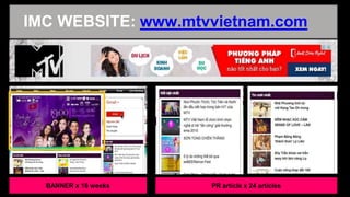 -
IMC WEBSITE: www.mtvvietnam.com
BANNER x 16 weeks PR article x 24 articles
 