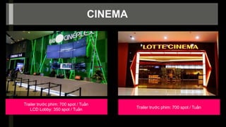 -
CINEMA
Trailer trước phim: 700 spot / Tuần
LCD Lobby: 350 spot / Tuần Trailer trước phim: 700 spot / Tuần
 