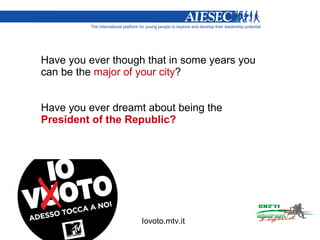 Have you ever though that in some years you can be the  major of your city ? Have you ever dreamt about being the  President of the Republic? Iovoto.mtv.it 