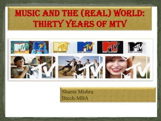 Music and the (real) world:
thirty years of mtv
Shanta Mishra
Btech-MBA
 