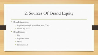 2. Sources Of Brand Equity
• Brand Awareness
• Popularity through new videos, stars, VMA
• I Want My MTV
• Brand Image
• Hip
• Popular Culture
• Music
• Informational
 