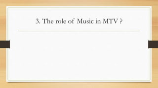 3. The role of Music in MTV ?
 