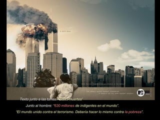 Texto junto a las torres:  “2.863 muertes“ Junto al hombre:  “ 630 millones  de indigentes en el mundo”.  “ El mundo unido contra el terrorismo. Debería hacer lo mismo contra  la pobreza ”.   