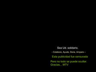 Sea Ud. solidario. - Colabore, Ayude, Done, Ampare – Esta publicidad fue censurada Pero no todo se puede ocultar. Gracias... MTV 