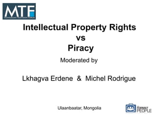 Intellectual Property Rights
vs
Piracy
Moderated by
Lkhagva Erdene & Michel Rodrigue
Ulaanbaatar, Mongolia
 