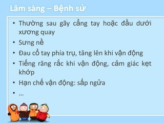 Lâm sàng – Bệnh sử
• Thường sau gãy cẳng tay hoặc đầu dưới
  xương quay
• Sưng nề
• Đau cổ tay phía trụ, tăng lên khi vận động
• Tiếng răng rắc khi vận động, cảm giác kẹt
  khớp
• Hạn chế vận động: sấp ngửa
• …
 
