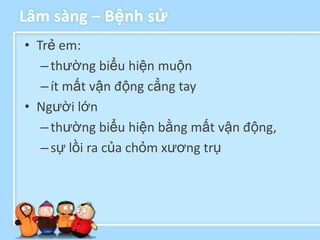 Lâm sàng – Bệnh sử
• Trẻ em:
   – thường biểu hiện muộn
   – ít mất vận động cẳng tay
• Người lớn
   – thường biểu hiện bằng mất vận động,
   – sự lồi ra của chỏm xương trụ
 