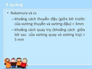 X-quang
• Nakamura và cs
  – khoảng cách thuyền đậu (giữa bờ trước
    của xương thuyền và xương đậu) < 3mm
  – khoảng cách quay trụ (khoảng cách giữa
    bờ sau của xương quay và xương trụ) >
    5 mm
 