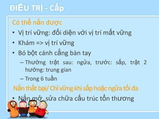 ĐIỀU TRỊ - Cấp
Có thể nắn được
• Vị trí vững: đối diện với vị trí mất vững
• Khám => vị trí vững
• Bó bột cánh cẳng bàn tay
  – Thường trật sau: ngửa, trước: sấp, trật 2
    hướng: trung gian
  – Trong 6 tuần
Nắn thất bại/ Chỉ vững khi sấp hoặc ngửa tối đa
• Nắn mở, sửa chữa cấu trúc tổn thương
 