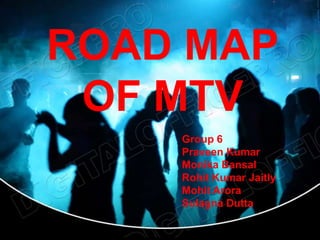 ROAD MAP
 OF MTV
    Group 6
    Praveen Kumar
    Monika Bansal
    Rohit Kumar Jaitly
    Mohit Arora
    Sulagna Dutta
 