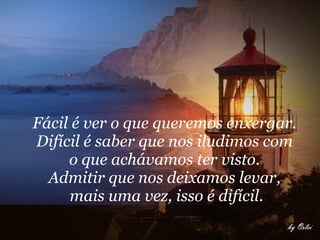 Fácil é ver o que queremos enxergar.  Difícil é saber que nos iludimos com  o que achávamos ter visto.  Admitir que nos deixamos levar,  mais uma vez, isso é difícil.   