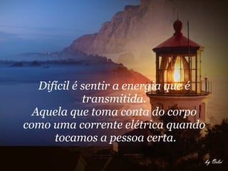 Difícil é sentir a energia que é  transmitida.  Aquela que toma conta do corpo  como uma corrente elétrica quando  tocamos a pessoa certa. 