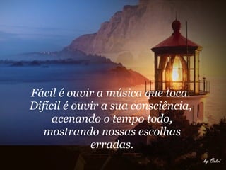 Fácil é ouvir a música que toca.  Difícil é ouvir a sua consciência,  acenando o tempo todo, mostrando nossas escolhas erradas.   