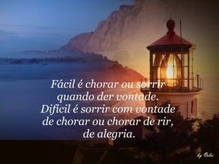 Fácil é chorar ou sorrir  quando der vontade.  Difícil é sorrir com vontade  de chorar ou chorar de rir,  de alegria. 