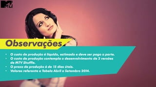 Observações
• O custo de produção é líquido, estimado e deve ser pago a parte.
• O custo de produção contempla o desenvolvimento de 2 versões
de MTV Shuffle.
• O prazo de produção é de 15 dias úteis.
• Valores referente a Tabela Abril a Setembro 2014.
 