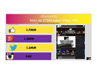 mtv.com.br 
Mais de 27MM page Views mês 
Fonte:Omniture November 2013 
 